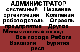 АДМИНИСТРАТОР системный › Название организации ­ Компания-работодатель › Отрасль предприятия ­ Другое › Минимальный оклад ­ 25 000 - Все города Работа » Вакансии   . Бурятия респ.